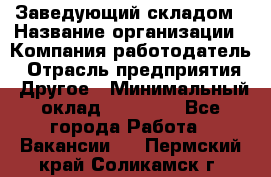 Заведующий складом › Название организации ­ Компания-работодатель › Отрасль предприятия ­ Другое › Минимальный оклад ­ 15 000 - Все города Работа » Вакансии   . Пермский край,Соликамск г.